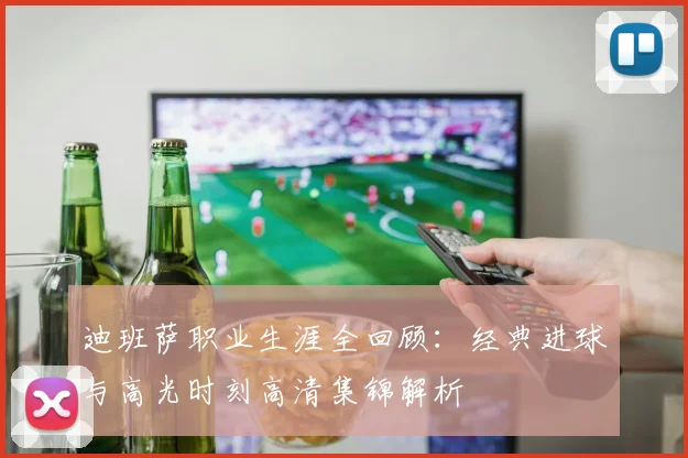 迪班萨职业生涯全回顾：经典进球与高光时刻高清集锦解析