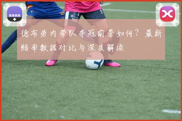 德布劳内带队夺冠前景如何？最新赔率数据对比与深度解读