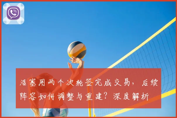 活塞用两个次轮签完成交易，后续阵容如何调整与重建？深度解析