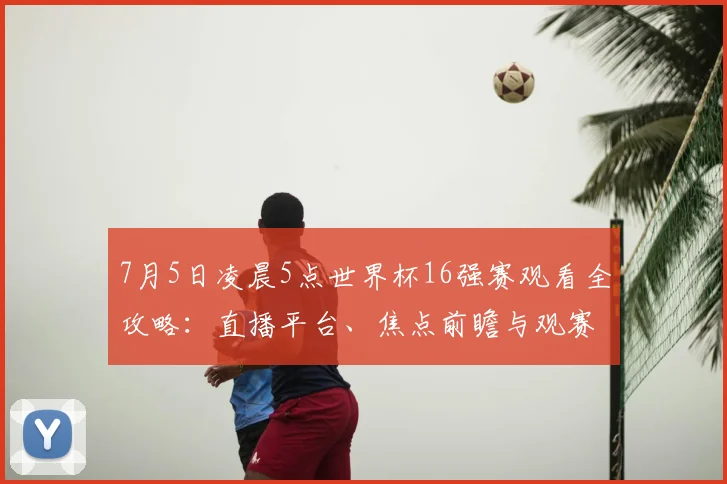 7月5日凌晨5点世界杯16强赛观看全攻略：直播平台、焦点前瞻与观赛贴士