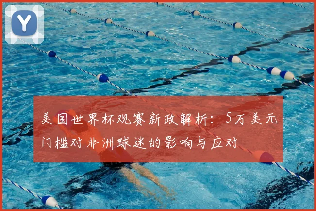 美国世界杯观赛新政解析：5万美元门槛对非洲球迷的影响与应对