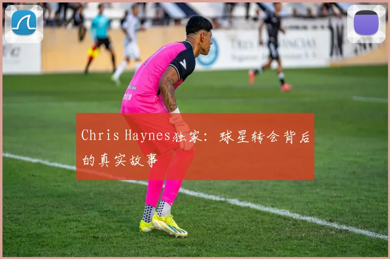 Chris Haynes独家：球星转会背后的真实故事