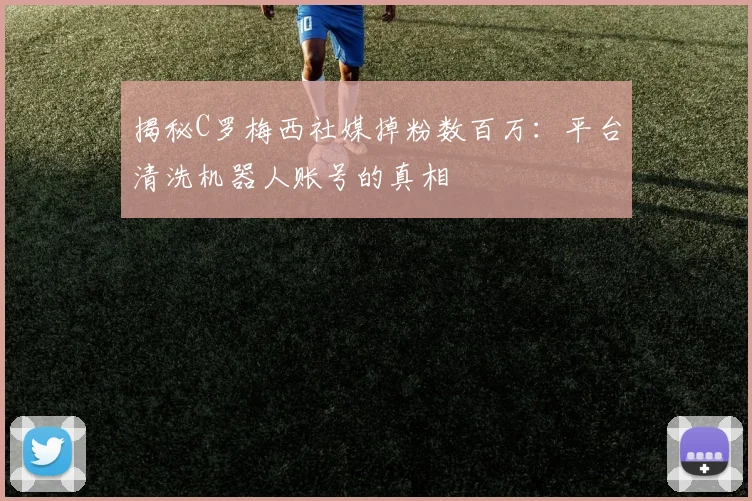 揭秘C罗梅西社媒掉粉数百万：平台清洗机器人账号的真相
